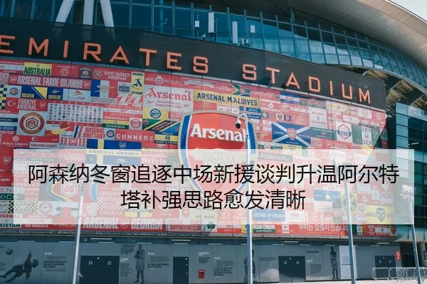 阿森纳冬窗追逐中场新援谈判升温阿尔特塔补强思路愈发清晰